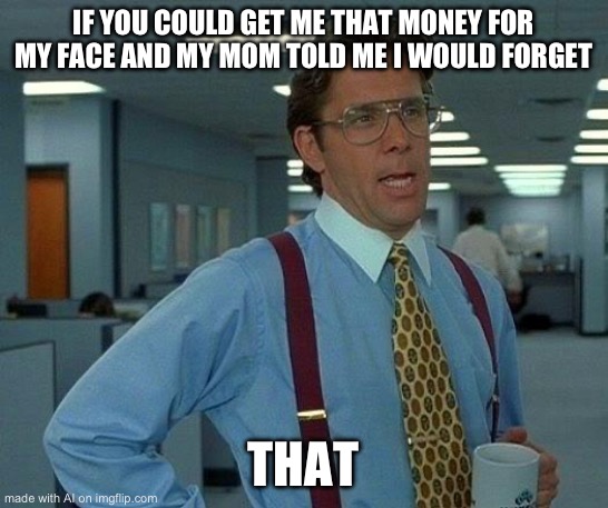 what?!? | IF YOU COULD GET ME THAT MONEY FOR MY FACE AND MY MOM TOLD ME I WOULD FORGET; THAT | image tagged in memes,that would be great,ai meme | made w/ Imgflip meme maker