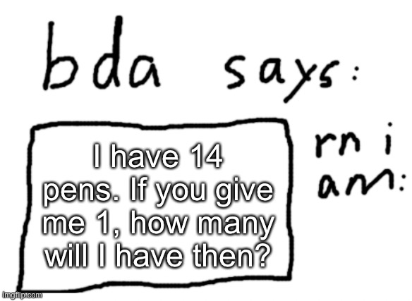 how many | I have 14 pens. If you give me 1, how many will I have then? | image tagged in official badlydrawnaxolotl announcement temp | made w/ Imgflip meme maker