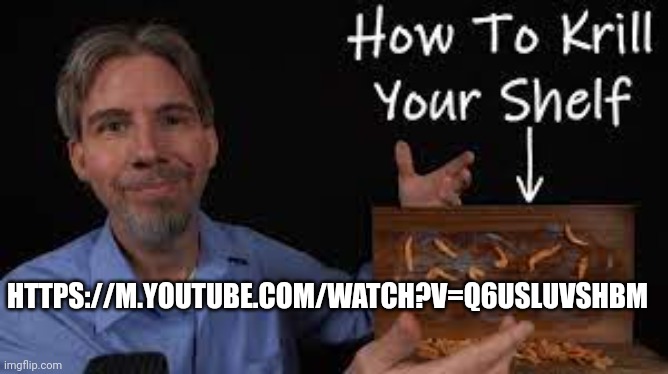 How to krill your shelf is an actual video https://m.youtube.com/watch?v=Q6USlUVshBM | HTTPS://M.YOUTUBE.COM/WATCH?V=Q6USLUVSHBM | image tagged in how to krill your shelf | made w/ Imgflip meme maker