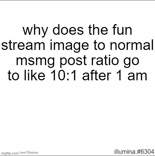 why does the fun stream image to normal msmg post ratio go to like 10:1 after 1 am | made w/ Imgflip meme maker