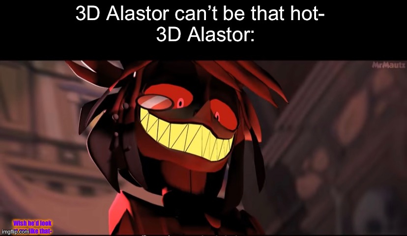 DAMN- | 3D Alastor can’t be that hot- 
 3D Alastor:; Wish he’d look at me like that- | image tagged in hawt | made w/ Imgflip meme maker