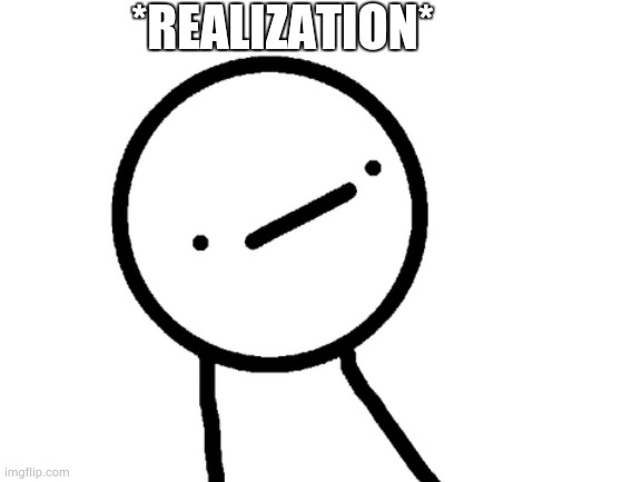 Oh no... | *REALIZATION* | image tagged in stickman philosopher | made w/ Imgflip meme maker