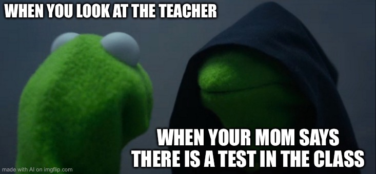 Evil Kermit | WHEN YOU LOOK AT THE TEACHER; WHEN YOUR MOM SAYS THERE IS A TEST IN THE CLASS | image tagged in memes,evil kermit,ai meme | made w/ Imgflip meme maker