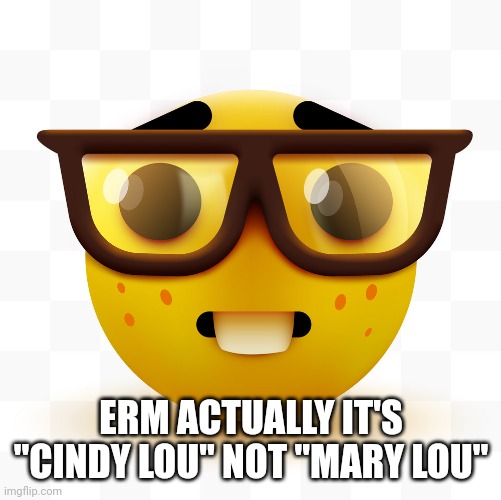 Nerd emoji | ERM ACTUALLY IT'S "CINDY LOU" NOT "MARY LOU" | image tagged in nerd emoji | made w/ Imgflip meme maker