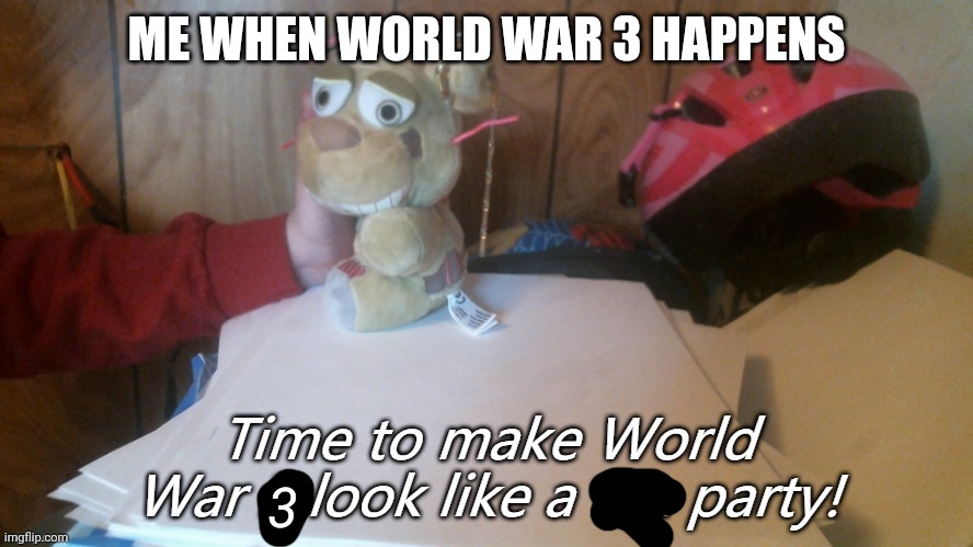 TIME TO MAKE WW3 TO A PARTY! | ME WHEN WORLD WAR 3 HAPPENS; 3 | image tagged in plush fnaf 3 wwii tea party | made w/ Imgflip meme maker