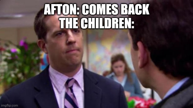 Sorry I annoyed you | AFTON: COMES BACK
THE CHILDREN: | image tagged in sorry i annoyed you | made w/ Imgflip meme maker
