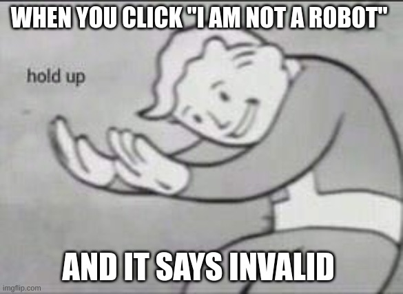 Fallout Hold Up | WHEN YOU CLICK "I AM NOT A ROBOT"; AND IT SAYS INVALID | image tagged in fallout hold up | made w/ Imgflip meme maker