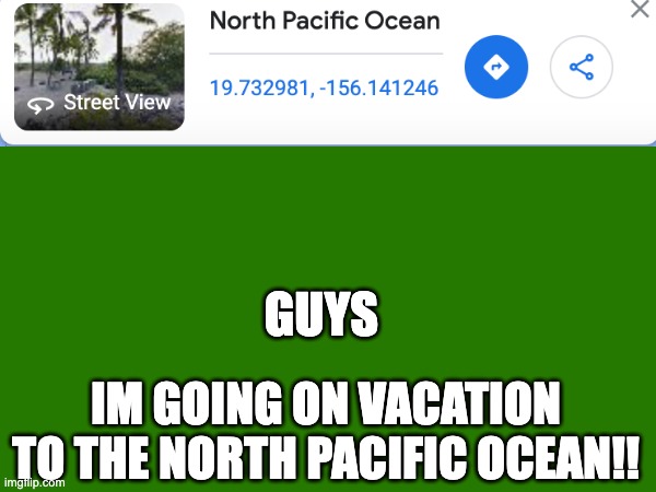 Google is amazing 2.0 | GUYS; IM GOING ON VACATION TO THE NORTH PACIFIC OCEAN!! | image tagged in google images,google earth,lol,ocean,yummy | made w/ Imgflip meme maker