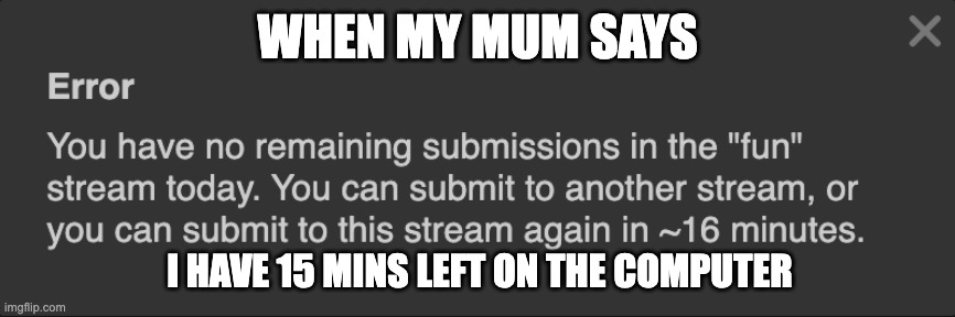 Pain | WHEN MY MUM SAYS; I HAVE 15 MINS LEFT ON THE COMPUTER | image tagged in imgflip,trust me i have 15 iq | made w/ Imgflip meme maker