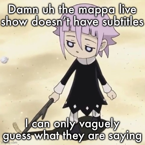 Crona | Damn uh the mappa live show doesn’t have subtitles; I can only vaguely guess what they are saying | image tagged in crona | made w/ Imgflip meme maker