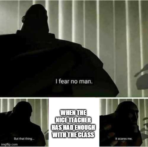 When the nice teacher gets mad | WHEN THE NICE TEACHER HAS HAD ENOUGH WITH THE CLASS | image tagged in i fear no man | made w/ Imgflip meme maker