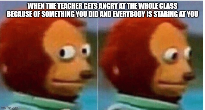 why though ? | WHEN THE TEACHER GETS ANGRY AT THE WHOLE CLASS BECAUSE OF SOMETHING YOU DID AND EVERYBODY IS STARING AT YOU | image tagged in feel guilty | made w/ Imgflip meme maker