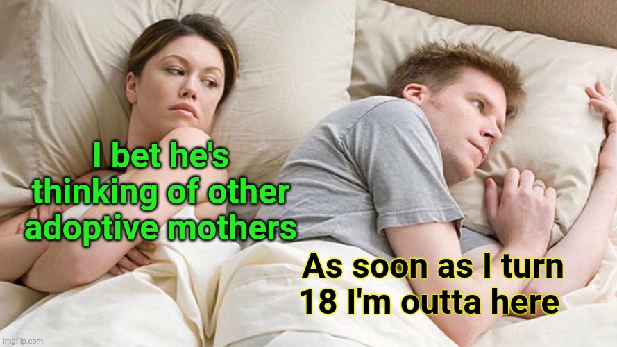 I Bet He's Thinking About Other Women Meme | I bet he's thinking of other adoptive mothers As soon as I turn 18 I'm outta here | image tagged in memes,i bet he's thinking about other women | made w/ Imgflip meme maker