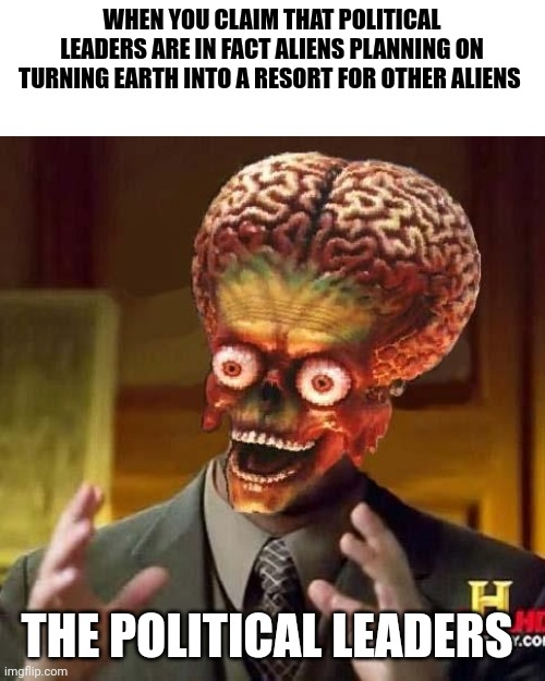 Alien travel agents??? | WHEN YOU CLAIM THAT POLITICAL LEADERS ARE IN FACT ALIENS PLANNING ON TURNING EARTH INTO A RESORT FOR OTHER ALIENS; THE POLITICAL LEADERS | image tagged in aliens 6 | made w/ Imgflip meme maker