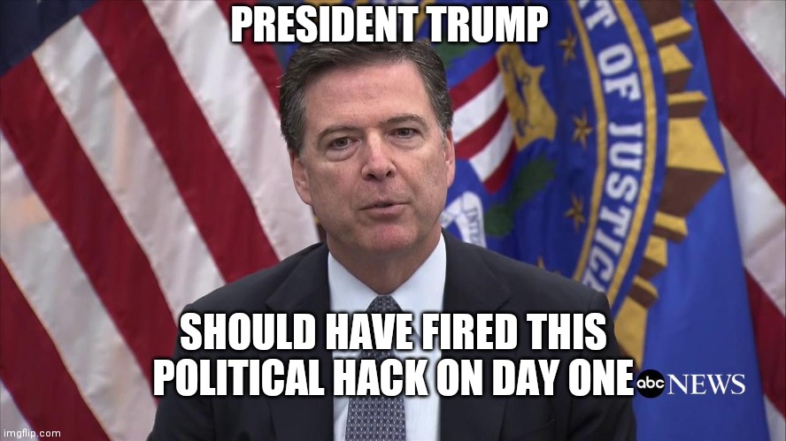 James B. Comey | PRESIDENT TRUMP; SHOULD HAVE FIRED THIS POLITICAL HACK ON DAY ONE | image tagged in fbi director james comey,delusions of grandeur,where are the arrests | made w/ Imgflip meme maker