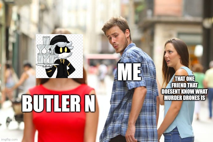 M U R D E R D R O N E S | ME; THAT ONE FRIEND THAT DOESENT KNOW WHAT MURDER DRONES IS; BUTLER N | image tagged in memes,distracted boyfriend | made w/ Imgflip meme maker
