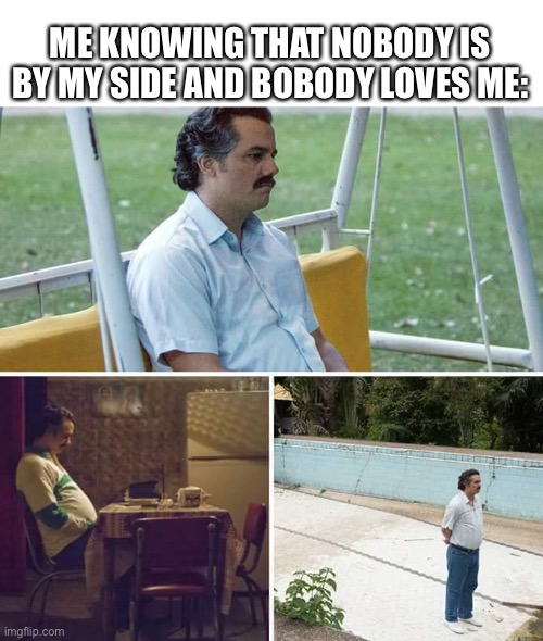 Sad Pablo Escobar Meme | ME KNOWING THAT NOBODY IS BY MY SIDE AND BOBODY LOVES ME: | image tagged in memes,sad pablo escobar | made w/ Imgflip meme maker