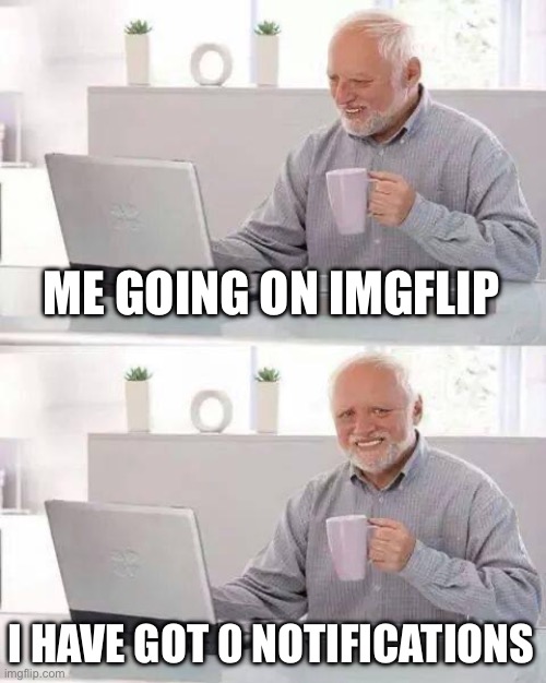Why no one like me | ME GOING ON IMGFLIP; I HAVE GOT 0 NOTIFICATIONS | image tagged in memes,hide the pain harold,imgflip,notifications,sadness | made w/ Imgflip meme maker