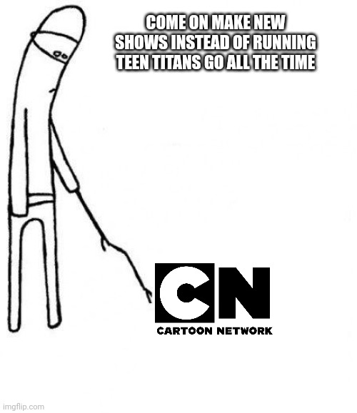 We need new shows from cartoon network | COME ON MAKE NEW SHOWS INSTEAD OF RUNNING TEEN TITANS GO ALL THE TIME | image tagged in c'mon do something,cartoon network | made w/ Imgflip meme maker