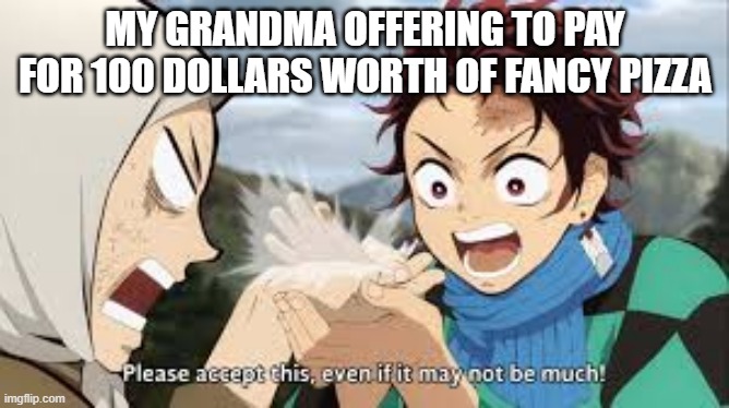 Tru tho | MY GRANDMA OFFERING TO PAY
FOR 100 DOLLARS WORTH OF FANCY PIZZA | image tagged in tanjiro,demon slayer,grandma | made w/ Imgflip meme maker