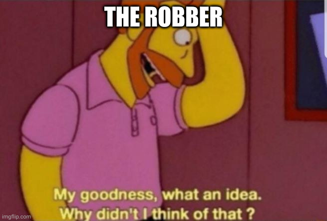 My God why didn't i think of that | THE ROBBER | image tagged in my god why didn't i think of that | made w/ Imgflip meme maker