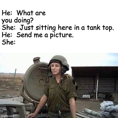 Tanks for nuthin | He:  What are you doing?
She:  Just sitting here in a tank top.
He:  Send me a picture.
She: | image tagged in bad pun | made w/ Imgflip meme maker