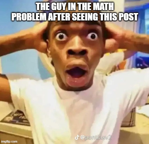 THE GUY IN THE MATH PROBLEM AFTER SEEING THIS POST | image tagged in shocked black guy | made w/ Imgflip meme maker