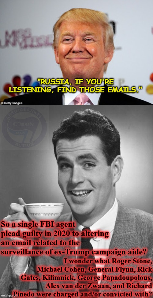 "RUSSIA, IF YOU'RE LISTENING, FIND THOSE EMAILS." So a single FBI agent plead guilty in 2020 to altering an email related to the surveillanc | image tagged in donald trump approves,man drinking coffee | made w/ Imgflip meme maker