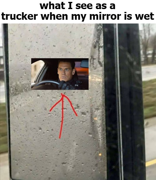 what I see as a trucker when my mirror is wet | image tagged in cena | made w/ Imgflip meme maker