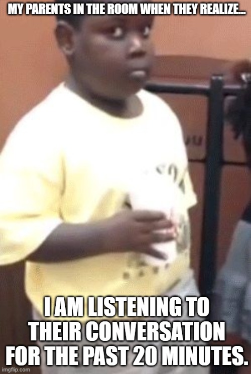 Relate? | MY PARENTS IN THE ROOM WHEN THEY REALIZE... I AM LISTENING TO THEIR CONVERSATION FOR THE PAST 20 MINUTES. | image tagged in side eyed kid,parents,conversation | made w/ Imgflip meme maker
