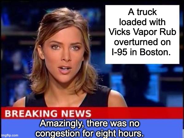 Vicks | A truck loaded with Vicks Vapor Rub overturned on I-95 in Boston. Amazingly, there was no congestion for eight hours. | image tagged in breaking news | made w/ Imgflip meme maker