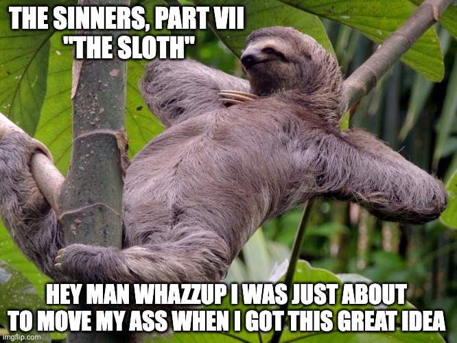 The Sinners, Part VII: "The Sloth" | THE SINNERS, PART VII 
"THE SLOTH"; HEY MAN WHAZZUP I WAS JUST ABOUT TO MOVE MY ASS WHEN I GOT THIS GREAT IDEA | image tagged in lazy sloth | made w/ Imgflip meme maker