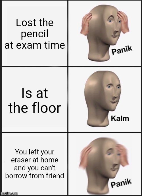 Panik Kalm Panik | Lost the pencil at exam time; Is at the floor; You left your eraser at home and you can't borrow from friend | image tagged in memes,panik kalm panik | made w/ Imgflip meme maker