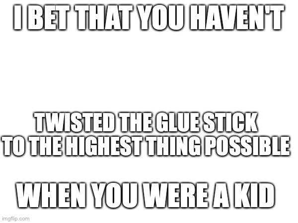 you have i bet you | I BET THAT YOU HAVEN'T; TWISTED THE GLUE STICK TO THE HIGHEST THING POSSIBLE; WHEN YOU WERE A KID | image tagged in lol,childish,xd | made w/ Imgflip meme maker