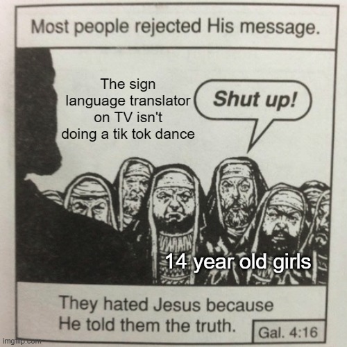 They hated jesus because he told them the truth | The sign language translator on TV isn't doing a tik tok dance; 14 year old girls | image tagged in they hated jesus because he told them the truth,memes,tiktok,truth,girls,funny | made w/ Imgflip meme maker
