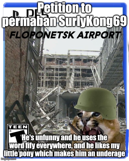 Floponetsk Airport for PF5 | Petition to permaban SurlyKong69; He's unfunny and he uses the word fify everywhere, and he likes my little pony which makes him an underage | image tagged in floponetsk airport for pf5 | made w/ Imgflip meme maker