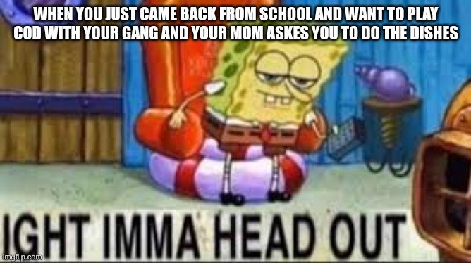 Ight imma head out | WHEN YOU JUST CAME BACK FROM SCHOOL AND WANT TO PLAY COD WITH YOUR GANG AND YOUR MOM ASKES YOU TO DO THE DISHES | image tagged in fun | made w/ Imgflip meme maker