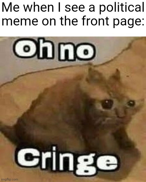 a | Me when I see a political meme on the front page: | image tagged in oh no cringe,memes | made w/ Imgflip meme maker