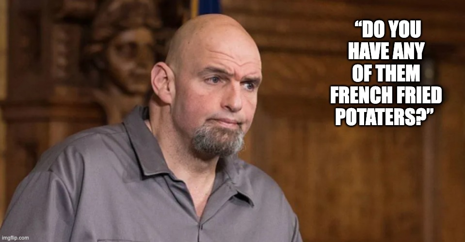 Deep Thoughts from John Fetterman | “DO YOU HAVE ANY OF THEM FRENCH FRIED POTATERS?” | image tagged in deep thoughts from john fetterman | made w/ Imgflip meme maker