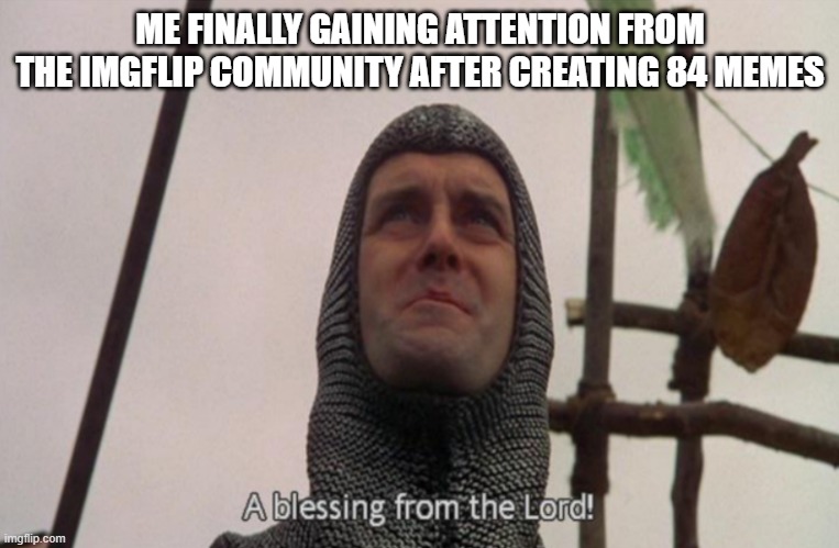 try to be more productive now | ME FINALLY GAINING ATTENTION FROM THE IMGFLIP COMMUNITY AFTER CREATING 84 MEMES | image tagged in a blessing from the lord | made w/ Imgflip meme maker