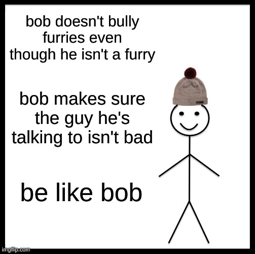 be like bob stop bullying furries | bob doesn't bully furries even though he isn't a furry; bob makes sure the guy he's talking to isn't bad; be like bob | image tagged in memes,be like bill | made w/ Imgflip meme maker
