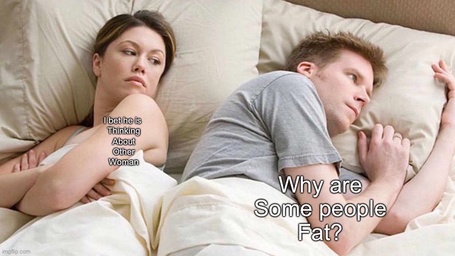 WTF ARE YOU THINKING OF?! (Mod Note: because hamburbur) | I bet he is 
Thinking
About
Other
Woman; Why are
Some people
Fat? | image tagged in memes,i bet he's thinking about other women | made w/ Imgflip meme maker