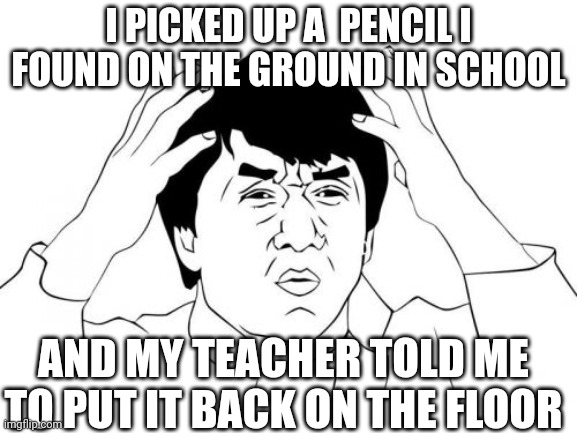 Jackie Chan WTF | I PICKED UP A  PENCIL I FOUND ON THE GROUND IN SCHOOL; AND MY TEACHER TOLD ME TO PUT IT BACK ON THE FLOOR | image tagged in memes,jackie chan wtf,teacher,school | made w/ Imgflip meme maker