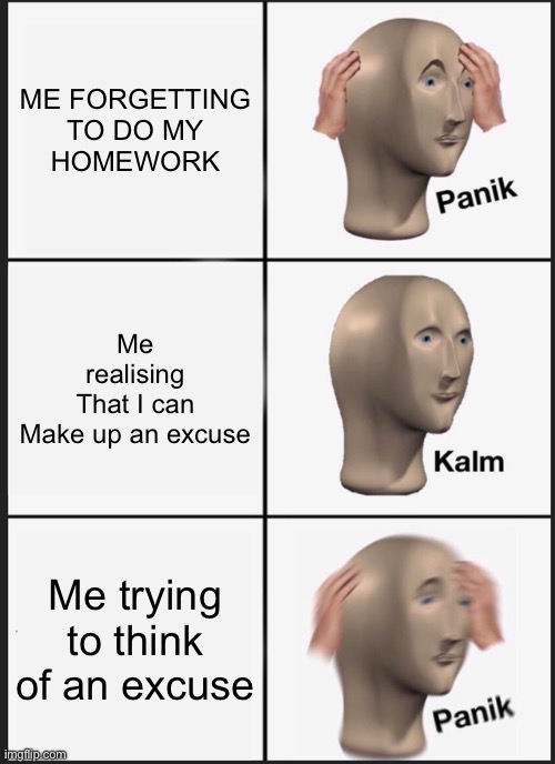 Panik Kalm Panik | ME FORGETTING
TO DO MY
HOMEWORK; Me realising
That I can
Make up an excuse; Me trying to think of an excuse | image tagged in memes,panik kalm panik | made w/ Imgflip meme maker