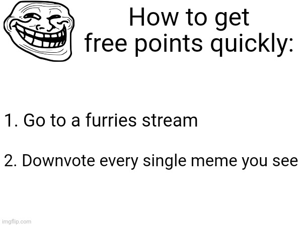 I did this and got a lot of points | How to get free points quickly:; 1. Go to a furries stream; 2. Downvote every single meme you see | image tagged in memes | made w/ Imgflip meme maker