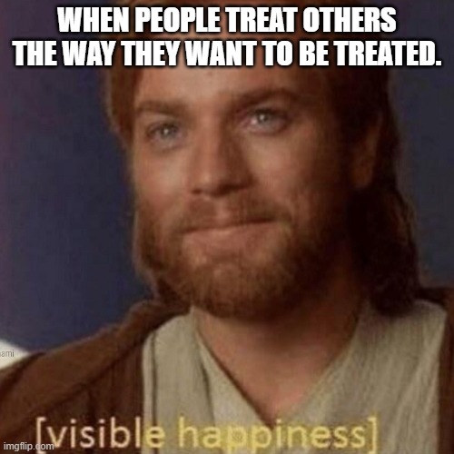 Visible Happiness | WHEN PEOPLE TREAT OTHERS THE WAY THEY WANT TO BE TREATED. | image tagged in visible happiness,the golden rule,kindness,humanity,faith in humanity | made w/ Imgflip meme maker
