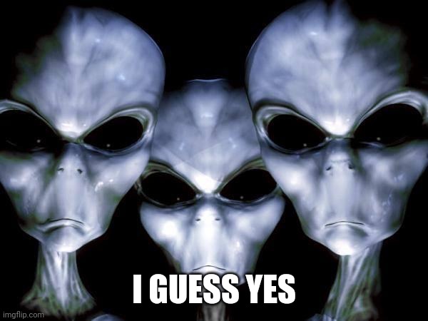 grey aliens | I GUESS YES | image tagged in grey aliens | made w/ Imgflip meme maker