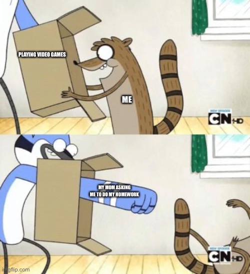 Mordecai Punches Rigby Through a Box | PLAYING VIDEO GAMES; ME; MY MOM ASKING ME TO DO MY HOMEWORK | image tagged in mordecai punches rigby through a box | made w/ Imgflip meme maker