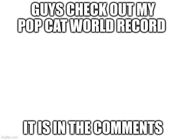 GUYS CHECK OUT MY POP CAT WORLD RECORD; IT IS IN THE COMMENTS | image tagged in free candy | made w/ Imgflip meme maker