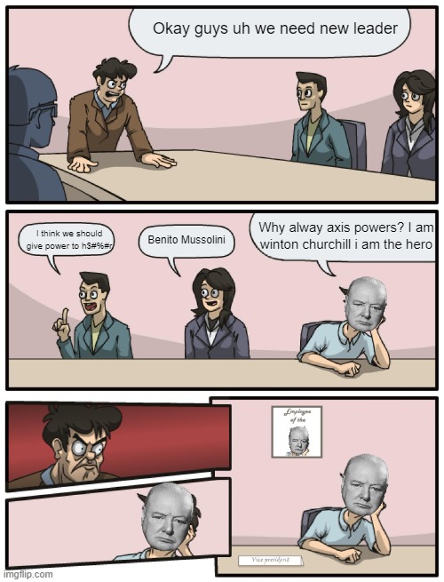 No way!!!11 | Okay guys uh we need new leader; Why alway axis powers? I am winton churchill i am the hero; I think we should give power to h$#%#r; Benito Mussolini | image tagged in boardroom meeting unexpected ending | made w/ Imgflip meme maker
